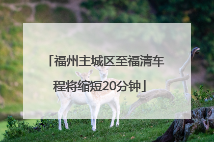 福州主城区至福清车程将缩短20分钟